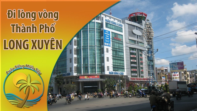 Cuộc Sống Miền T&acirc;y - Đi l&ograve;ng v&ograve;ng th&agrave;nh phố LONG XUY&Ecirc;N